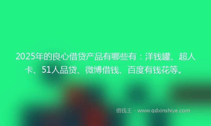 2025年的良心借贷产品有哪些有：洋钱罐、超人卡、51人品贷、微博借钱、百度有钱花等。