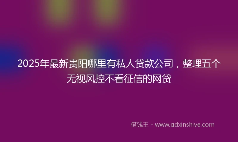 2025年最新贵阳哪里有私人贷款公司，整理五个无视风控不看征信的网贷