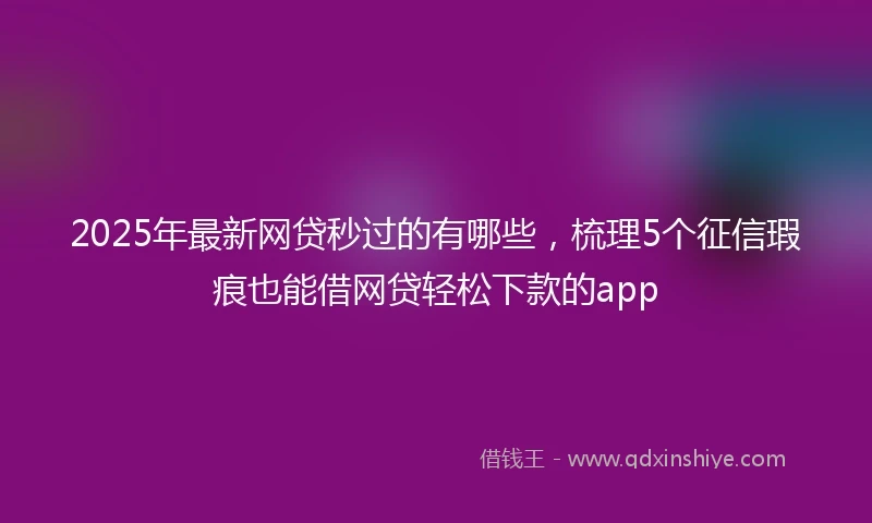2025年最新网贷秒过的有哪些，梳理5个征信瑕疵也能借网贷轻松下款的app