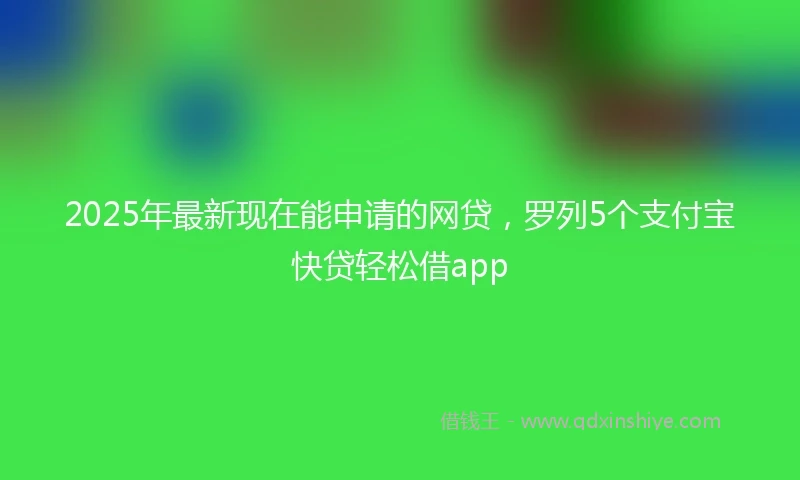 2025年最新现在能申请的网贷，罗列5个支付宝快贷轻松借app