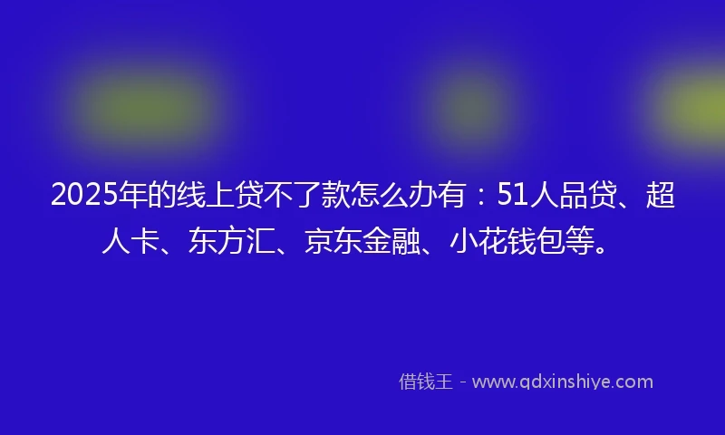 2025年的线上贷不了款怎么办有：51人品贷、超人卡、东方汇、京东金融、小花钱包等。