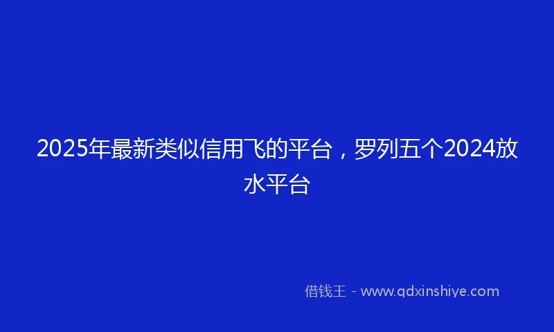 2025年最新类似信用飞的平台，罗列五个2024放水平台