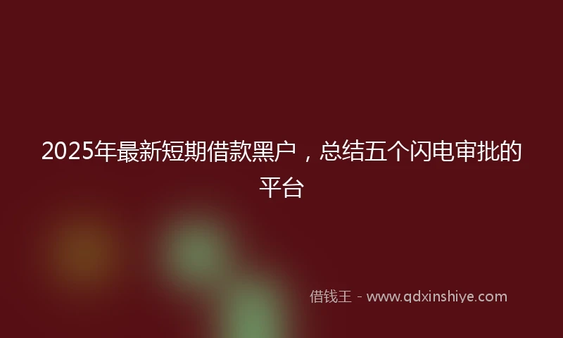 2025年最新短期借款黑户，总结五个闪电审批的平台