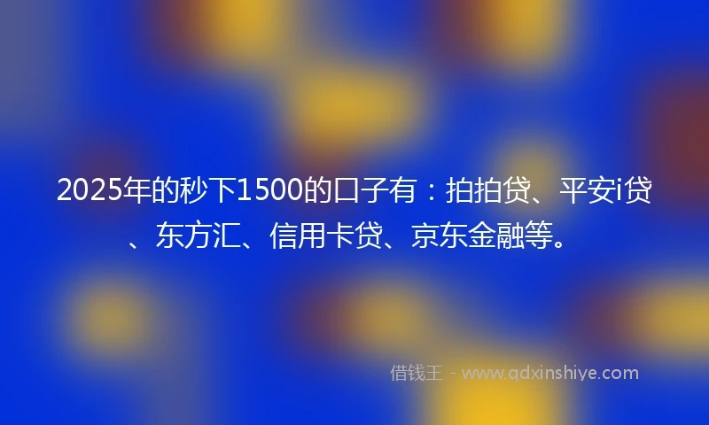 2025年的秒下1500的口子有：拍拍贷、平安i贷、东方汇、信用卡贷、京东金融等。