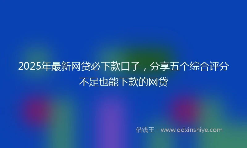 2025年最新网贷必下款口子，分享五个综合评分不足也能下款的网贷