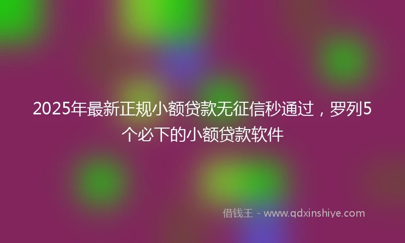 2025年最新正规小额贷款无征信秒通过，罗列5个必下的小额贷款软件