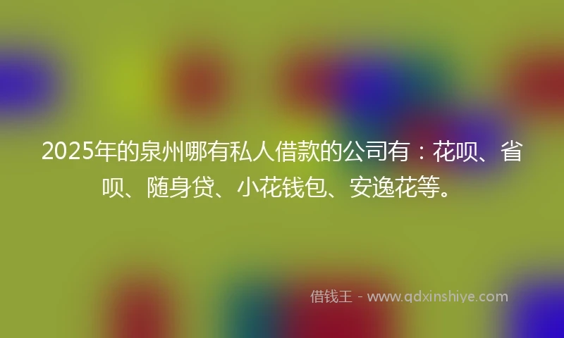 2025年的泉州哪有私人借款的公司有：花呗、省呗、随身贷、小花钱包、安逸花等。