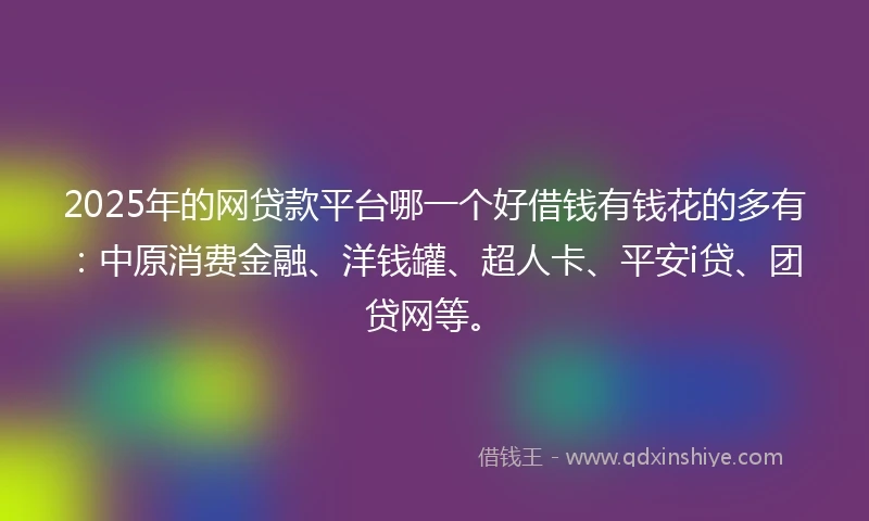 2025年的网贷款平台哪一个好借钱有钱花的多有：中原消费金融、洋钱罐、超人卡、平安i贷、团贷网等。