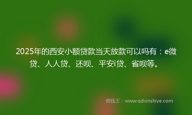 2025年的西安小额贷款当天放款可以吗有：e微贷、人人贷、还呗、平安i贷、省呗等。
