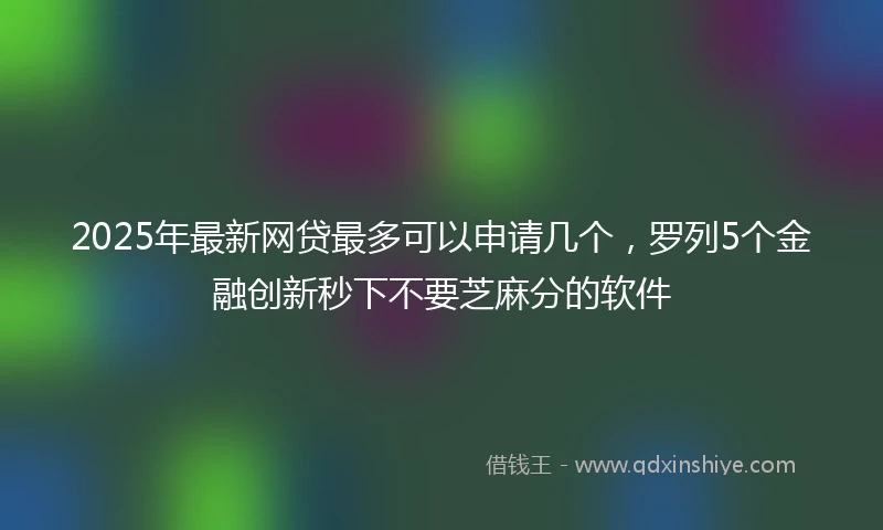 2025年最新网贷最多可以申请几个，罗列5个金融创新秒下不要芝麻分的软件