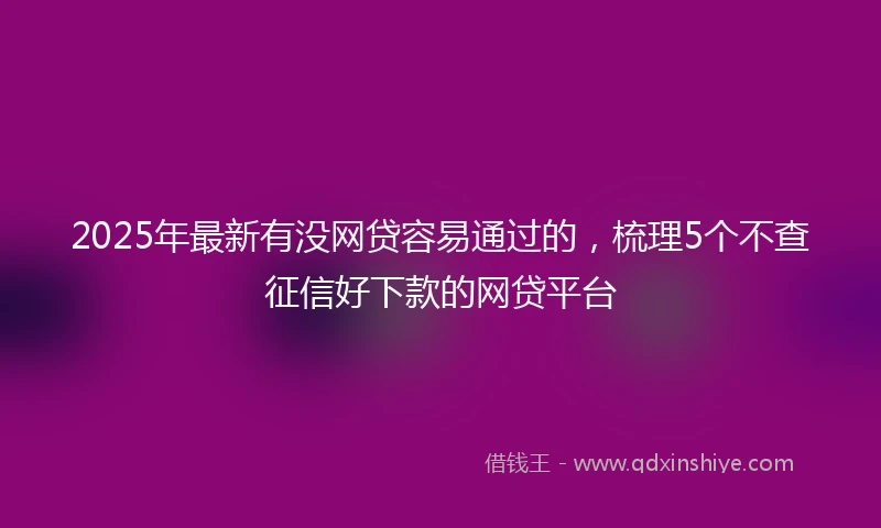 2025年最新有没网贷容易通过的，梳理5个不查征信好下款的网贷平台