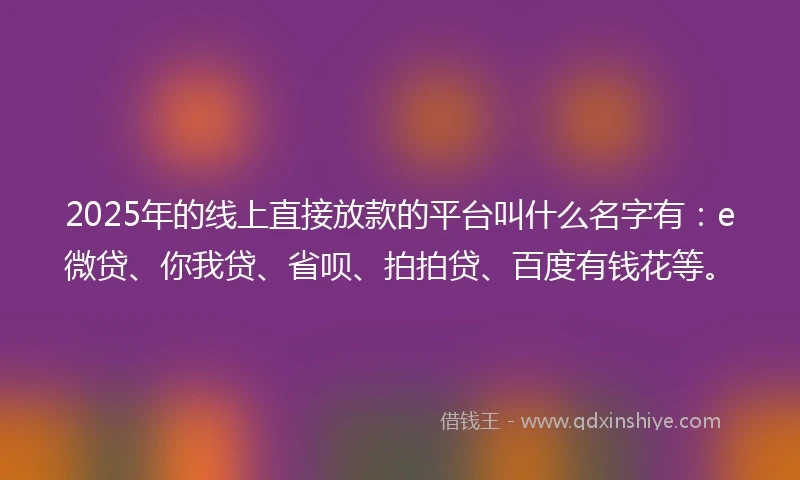 2025年的线上直接放款的平台叫什么名字有：e微贷、你我贷、省呗、拍拍贷、百度有钱花等。