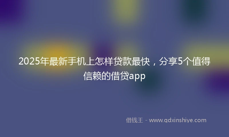 2025年最新手机上怎样贷款最快，分享5个值得信赖的借贷app