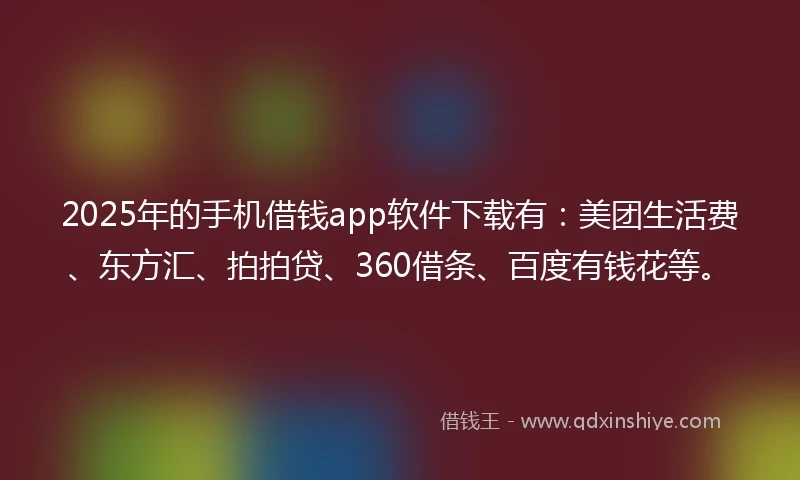 2025年的手机借钱app软件下载有：美团生活费、东方汇、拍拍贷、360借条、百度有钱花等。