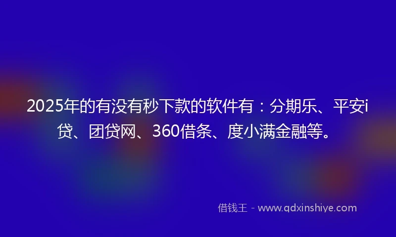 2025年的有没有秒下款的软件有：分期乐、平安i贷、团贷网、360借条、度小满金融等。