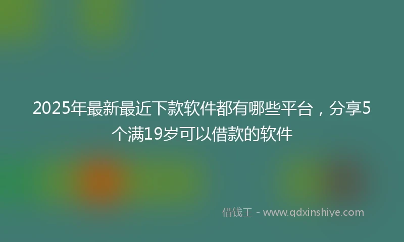 2025年最新最近下款软件都有哪些平台，分享5个满19岁可以借款的软件