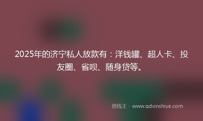 2025年的济宁私人放款有：洋钱罐、超人卡、投友圈、省呗、随身贷等。