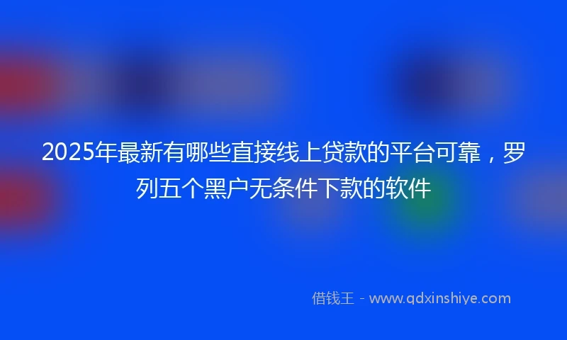 2025年最新有哪些直接线上贷款的平台可靠，罗列五个黑户无条件下款的软件