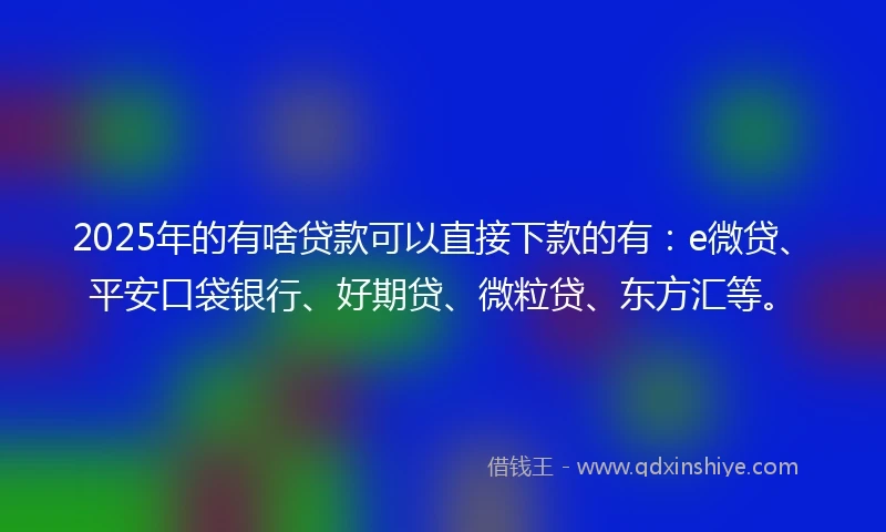 2025年的有啥贷款可以直接下款的有：e微贷、平安口袋银行、好期贷、微粒贷、东方汇等。