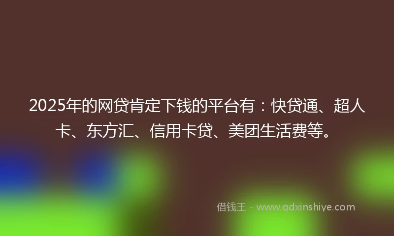 2025年的网贷肯定下钱的平台有：快贷通、超人卡、东方汇、信用卡贷、美团生活费等。