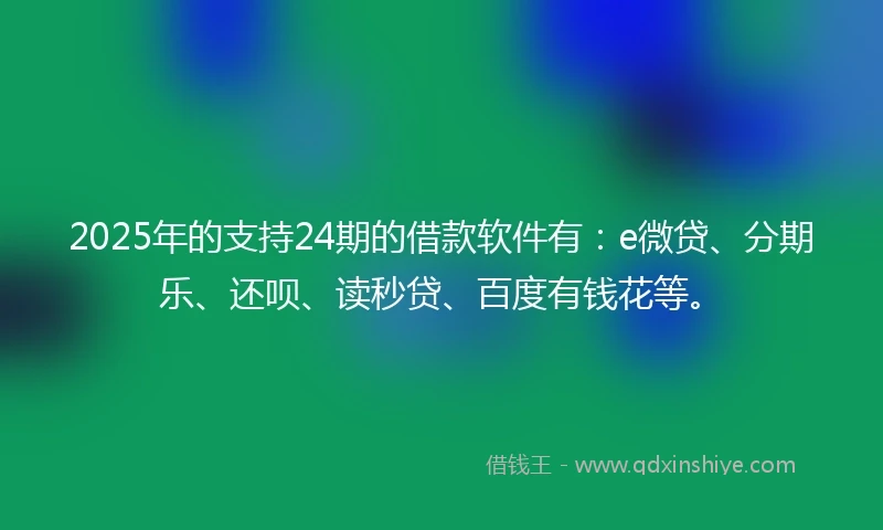 2025年的支持24期的借款软件有：e微贷、分期乐、还呗、读秒贷、百度有钱花等。