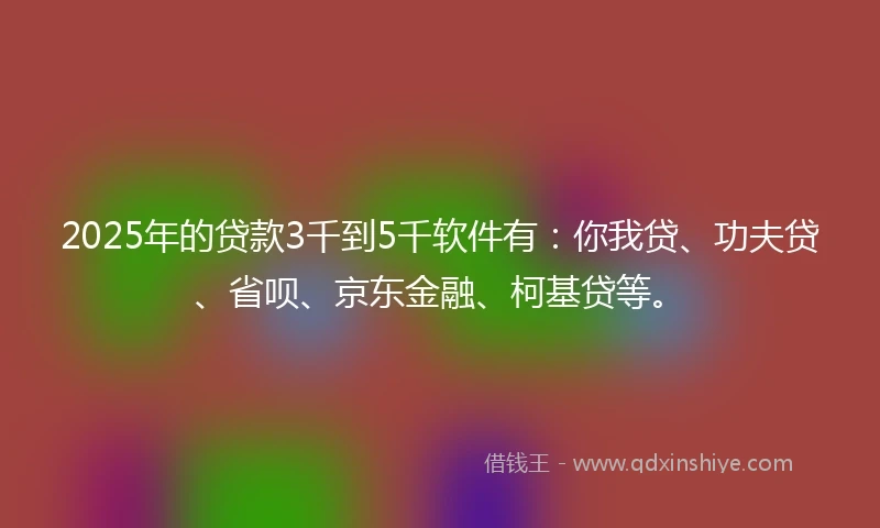 2025年的贷款3千到5千软件有：你我贷、功夫贷、省呗、京东金融、柯基贷等。