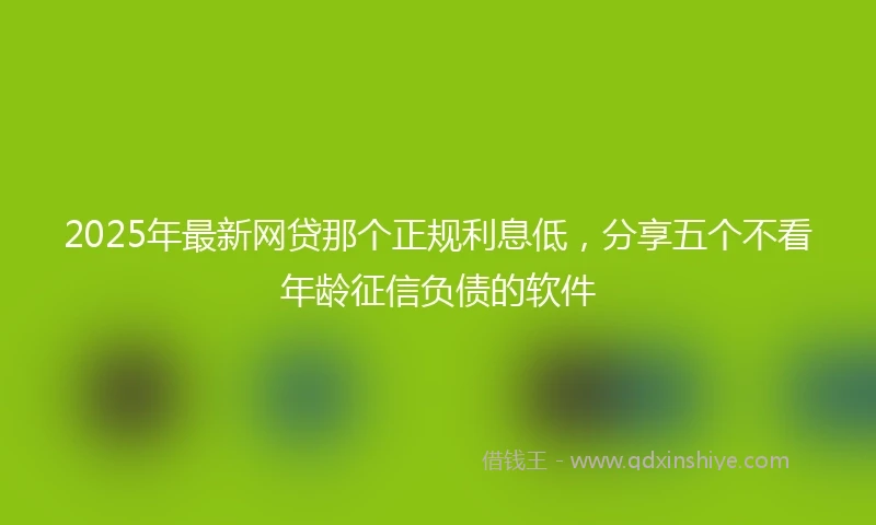 2025年最新网贷那个正规利息低，分享五个不看年龄征信负债的软件
