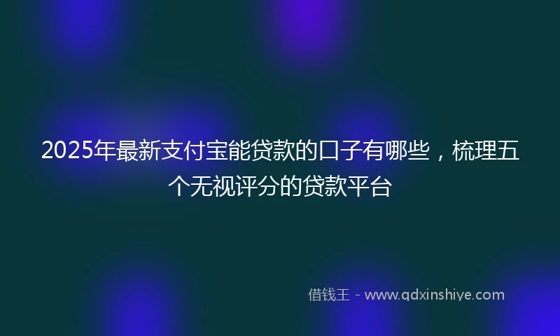 2025年最新支付宝能贷款的口子有哪些，梳理五个无视评分的贷款平台
