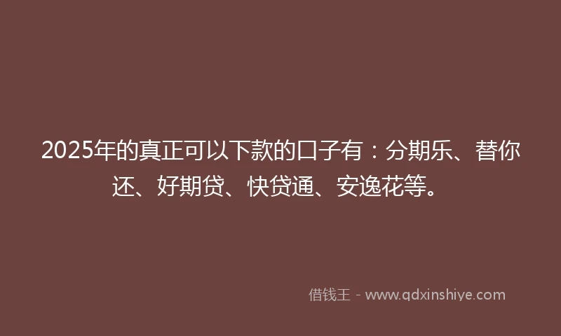 2025年的真正可以下款的口子有：分期乐、替你还、好期贷、快贷通、安逸花等。