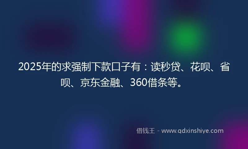 2025年的求强制下款口子有：读秒贷、花呗、省呗、京东金融、360借条等。