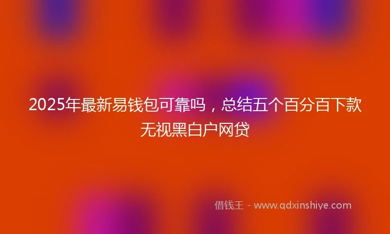 2025年最新易钱包可靠吗，总结五个百分百下款无视黑白户网贷