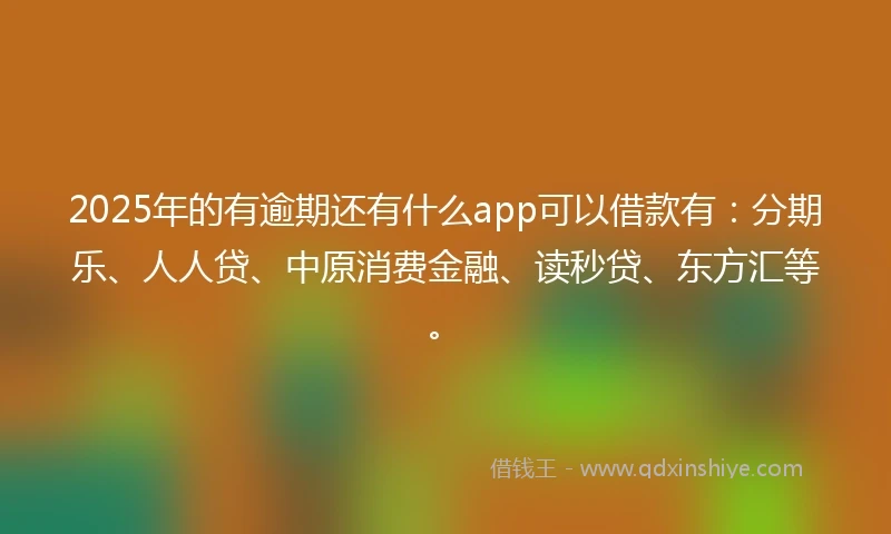 2025年的有逾期还有什么app可以借款有：分期乐、人人贷、中原消费金融、读秒贷、东方汇等。