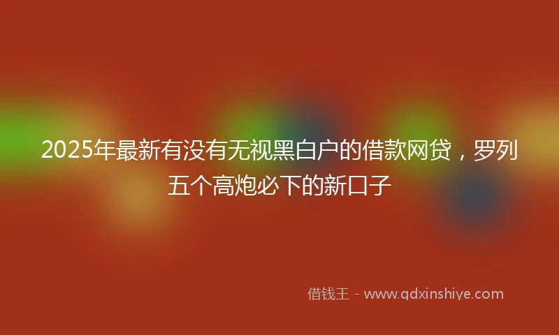 2025年最新有没有无视黑白户的借款网贷，罗列五个高炮必下的新口子