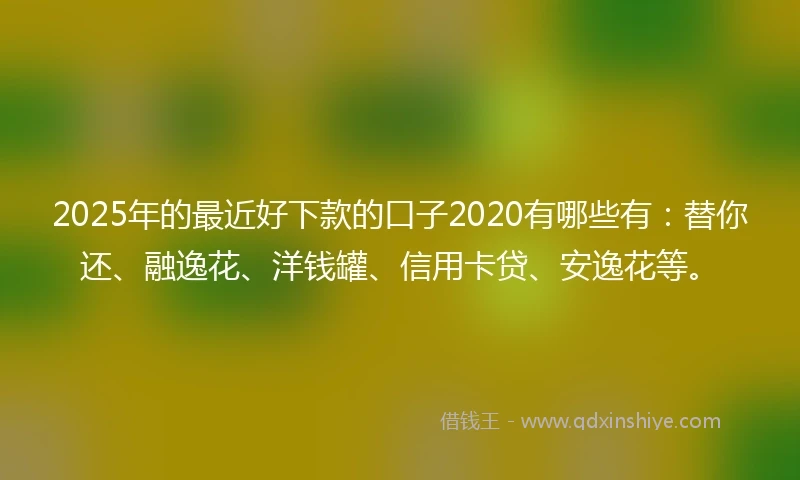2025年的最近好下款的口子2020有哪些有：替你还、融逸花、洋钱罐、信用卡贷、安逸花等。