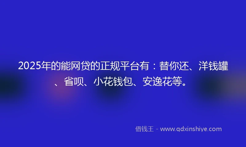 2025年的能网贷的正规平台有:替你还、洋钱罐、省呗、小花钱包、安逸花等。