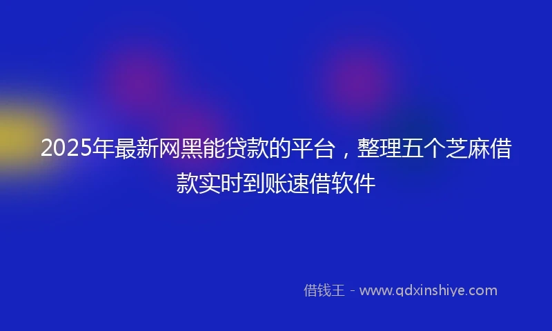 2025年最新网黑能贷款的平台，整理五个芝麻借款实时到账速借软件