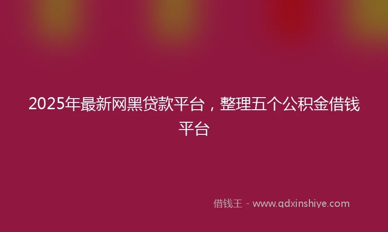 2025年最新网黑贷款平台，整理五个公积金借钱平台