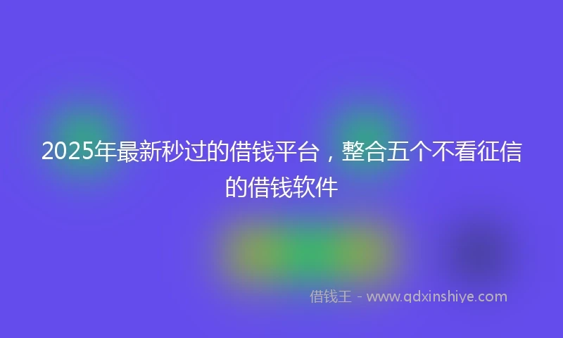 2025年最新秒过的借钱平台，整合五个不看征信的借钱软件
