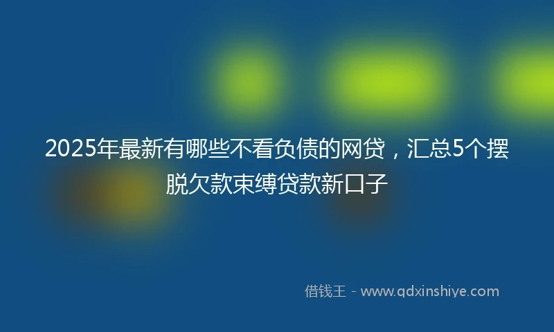 2025年最新有哪些不看负债的网贷，汇总5个摆脱欠款束缚贷款新口子
