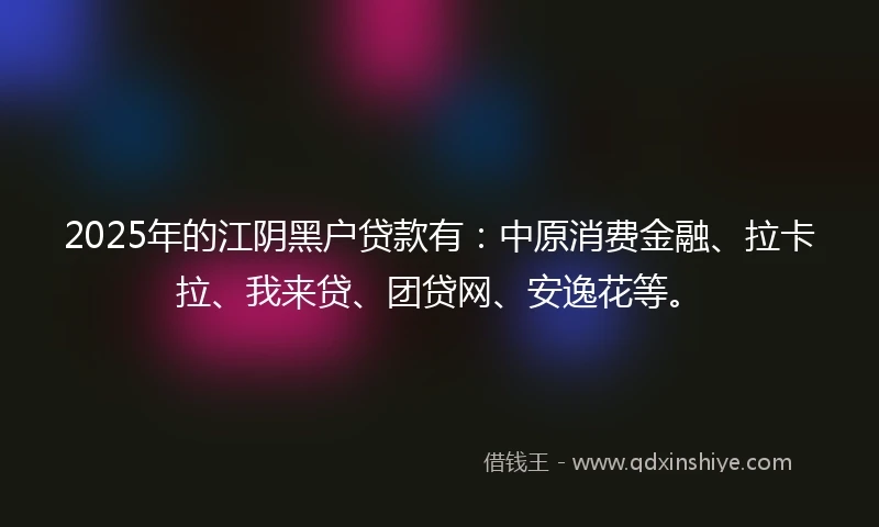 2025年的江阴黑户贷款有：中原消费金融、拉卡拉、我来贷、团贷网、安逸花等。