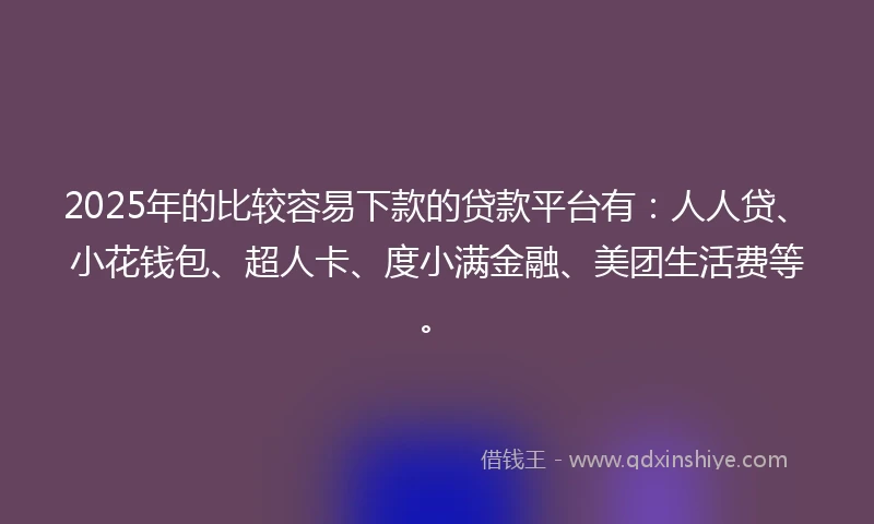 2025年的比较容易下款的贷款平台有：人人贷、小花钱包、超人卡、度小满金融、美团生活费等。