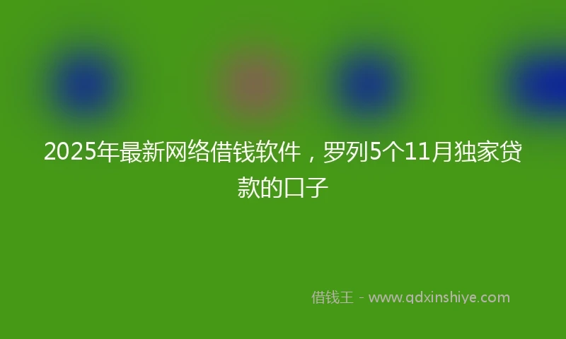 2025年最新网络借钱软件，罗列5个11月独家贷款的口子