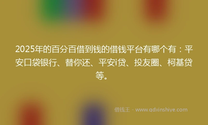 2025年的百分百借到钱的借钱平台有哪个有：平安口袋银行、替你还、平安i贷、投友圈、柯基贷等。