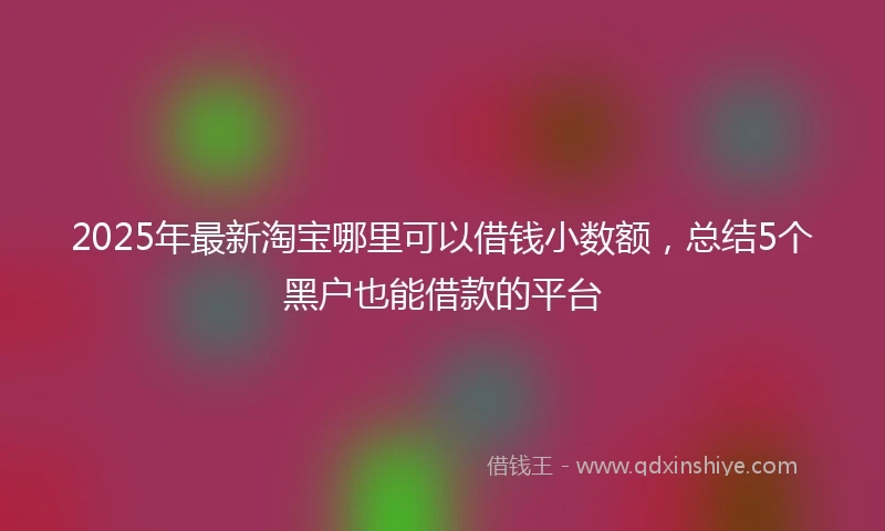 2025年最新淘宝哪里可以借钱小数额，总结5个黑户也能借款的平台