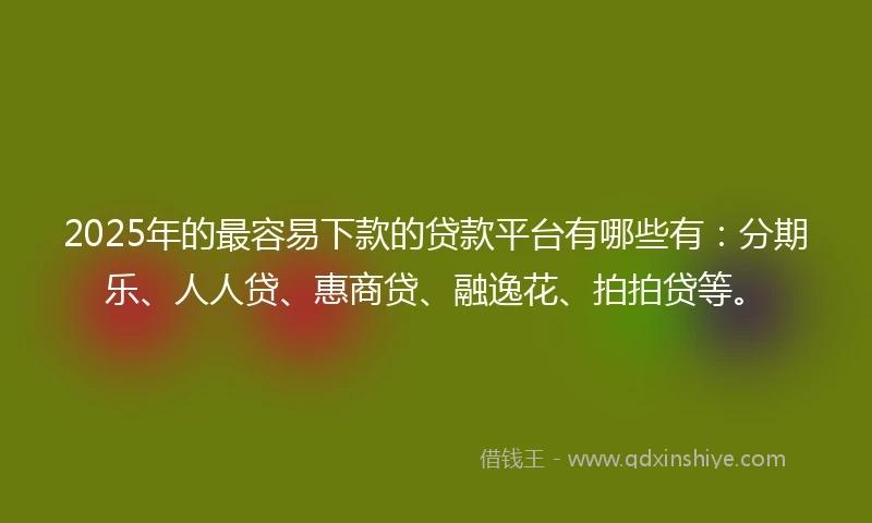 2025年的最容易下款的贷款平台有哪些有：分期乐、人人贷、惠商贷、融逸花、拍拍贷等。