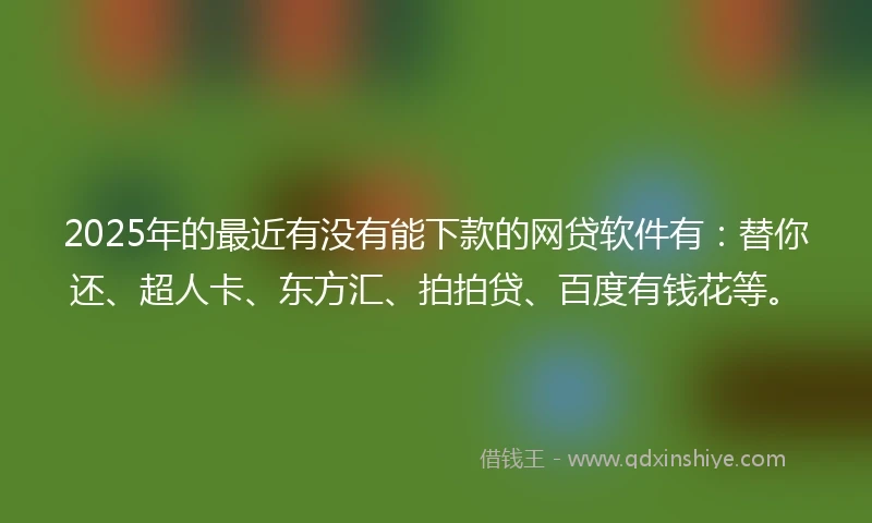 2025年的最近有没有能下款的网贷软件有：替你还、超人卡、东方汇、拍拍贷、百度有钱花等。