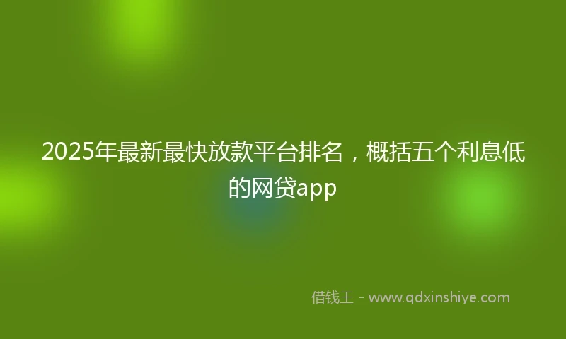 2025年最新最快放款平台排名，概括五个利息低的网贷app
