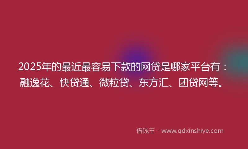 2025年的最近最容易下款的网贷是哪家平台有：融逸花、快贷通、微粒贷、东方汇、团贷网等。