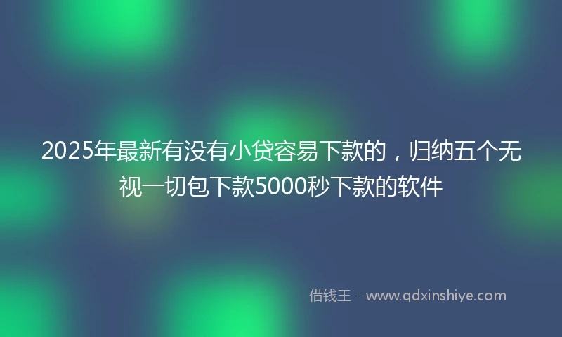 2025年最新有没有小贷容易下款的，归纳五个无视一切包下款5000秒下款的软件