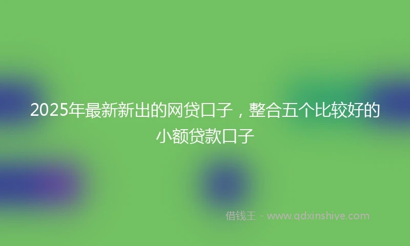 2025年最新新出的网贷口子，整合五个比较好的小额贷款口子